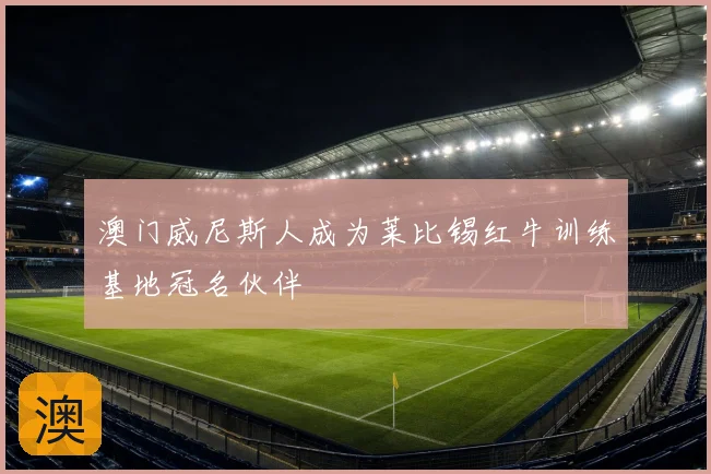 澳门威尼斯人成为莱比锡红牛训练基地冠名伙伴