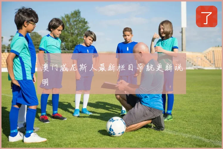 澳门威尼斯人最新栏目导航更新说明