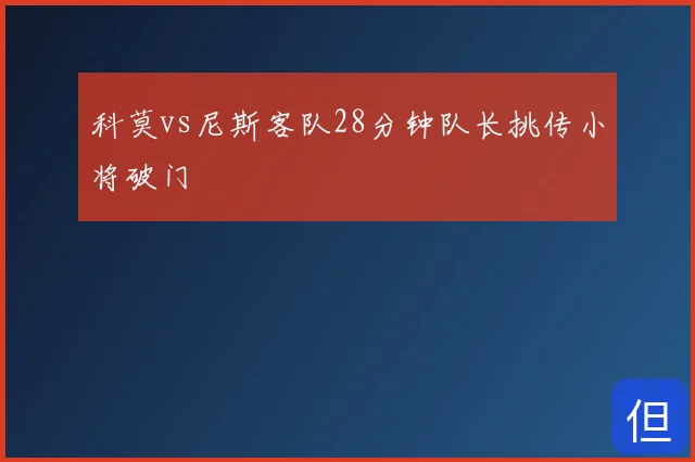 科莫vs尼斯客队28分钟队长挑传小将破门