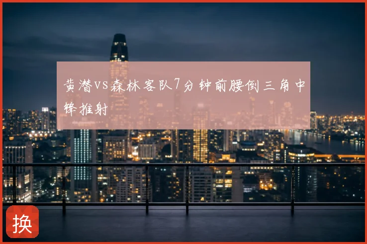 黄潜vs森林客队7分钟前腰倒三角中锋推射