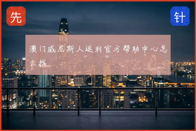 澳门威尼斯人返利官方帮助中心怎么找