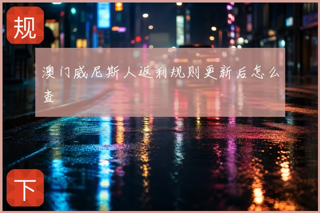 澳门威尼斯人返利规则更新后怎么查
