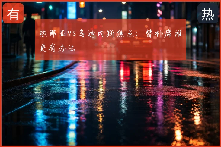 热那亚vs乌迪内斯焦点:替补席谁更有办法